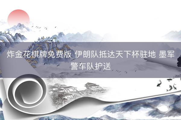 炸金花棋牌免费版 伊朗队抵达天下杯驻地 墨军警车队护送