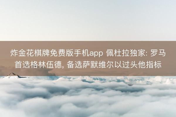 炸金花棋牌免费版手机app 佩杜拉独家: 罗马首选格林伍德， 备选萨默维尔以过头他指标