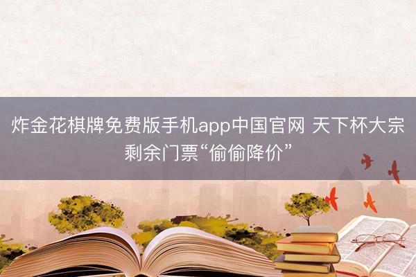 炸金花棋牌免费版手机app中国官网 天下杯大宗剩余门票“偷偷降价”