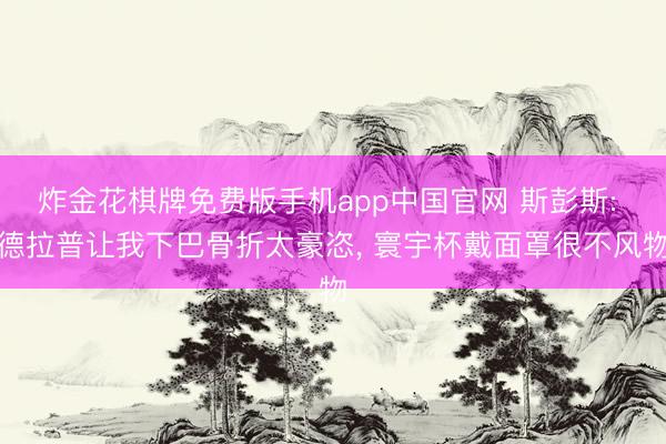 炸金花棋牌免费版手机app中国官网 斯彭斯: 德拉普让我下巴骨折太豪恣， 寰宇杯戴面罩很不风物