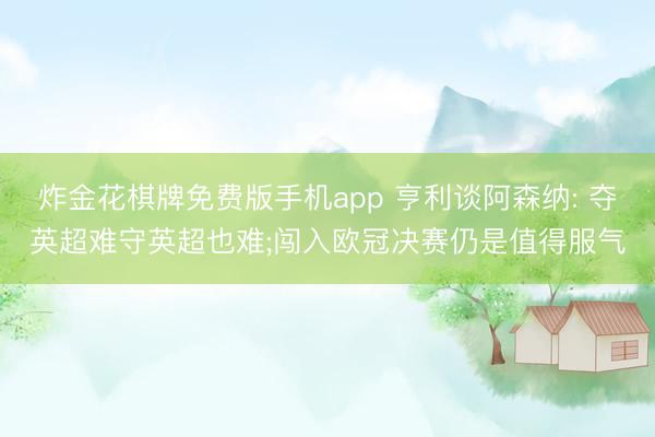 炸金花棋牌免费版手机app 亨利谈阿森纳: 夺英超难守英超也难;闯入欧冠决赛仍是值得服气