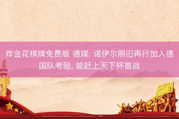 炸金花棋牌免费版 德媒: 诺伊尔照旧再行加入德国队考验， 能赶上天下杯首战