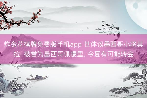 炸金花棋牌免费版手机app 世体谈墨西哥小将莫拉: 被誉为墨西哥佩德里， 今夏有可能转会