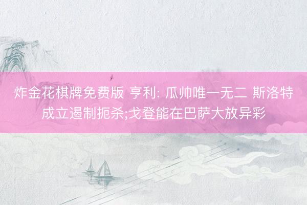 炸金花棋牌免费版 亨利: 瓜帅唯一无二 斯洛特成立遏制扼杀;戈登能在巴萨大放异彩