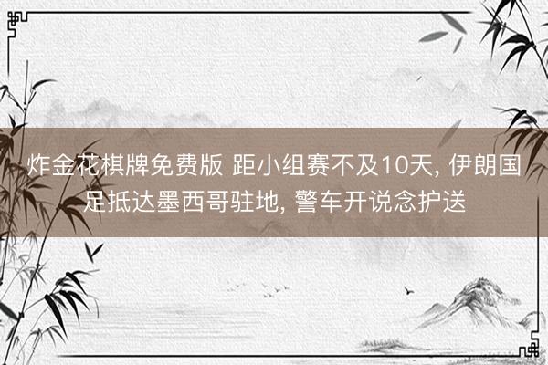 炸金花棋牌免费版 距小组赛不及10天， 伊朗国足抵达墨西哥驻地， 警车开说念护送