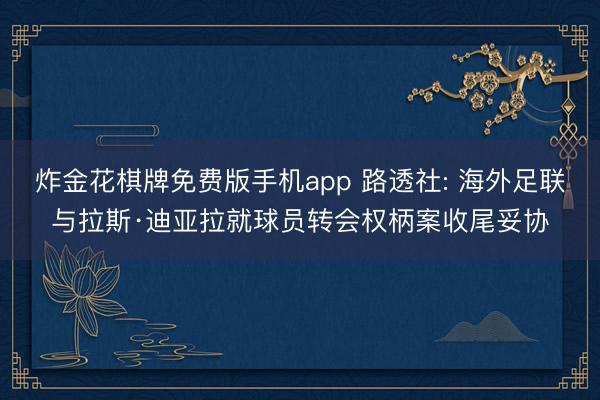 炸金花棋牌免费版手机app 路透社: 海外足联与拉斯·迪亚拉就球员转会权柄案收尾妥协
