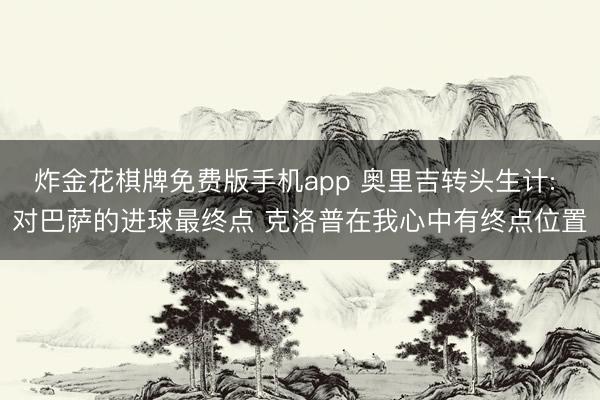 炸金花棋牌免费版手机app 奥里吉转头生计: 对巴萨的进球最终点 克洛普在我心中有终点位置
