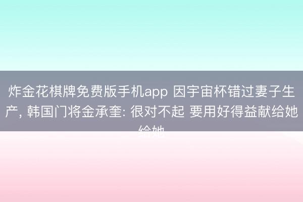 炸金花棋牌免费版手机app 因宇宙杯错过妻子生产， 韩国门将金承奎: 很对不起 要用好得益献给她