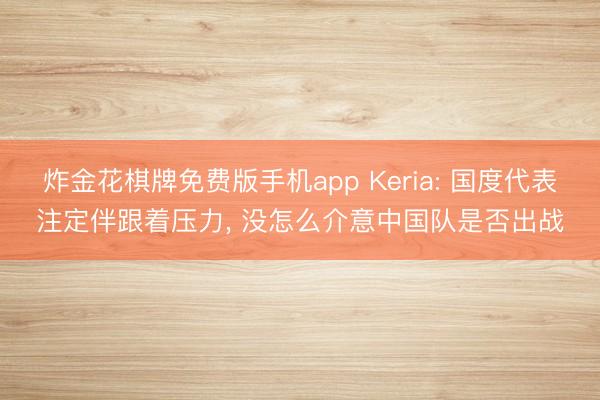 炸金花棋牌免费版手机app Keria: 国度代表注定伴跟着压力， 没怎么介意中国队是否出战
