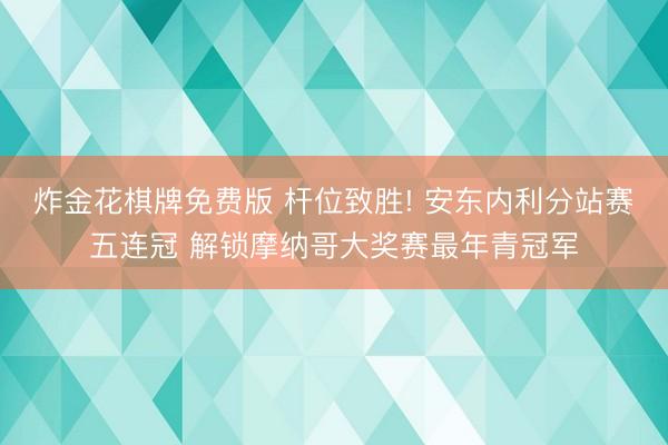 炸金花棋牌免费版 杆位致胜! 安东内利分站赛五连冠 解锁摩纳哥大奖赛最年青冠军
