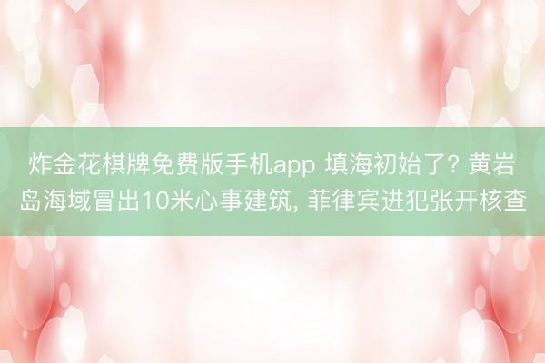 炸金花棋牌免费版手机app 填海初始了? 黄岩岛海域冒出10米心事建筑， 菲律宾进犯张开核查