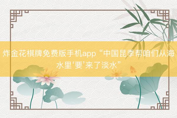 炸金花棋牌免费版手机app “中国昆季帮咱们从海水里‘要’来