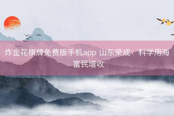炸金花棋牌免费版手机app 山东荣成:科学用海 富民增收