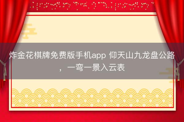 炸金花棋牌免费版手机app 仰天山九龙盘公路，<a href=