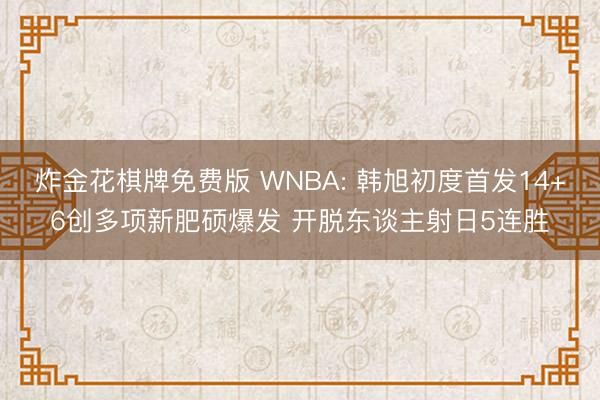 炸金花棋牌免费版 WNBA: 韩旭初度首发14+6创多项新肥硕爆发 开脱东谈主射日5连胜