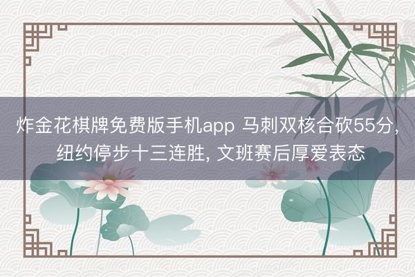炸金花棋牌免费版手机app 马刺双核合砍55分， 纽约停步十三连胜， 文班赛后厚爱表态