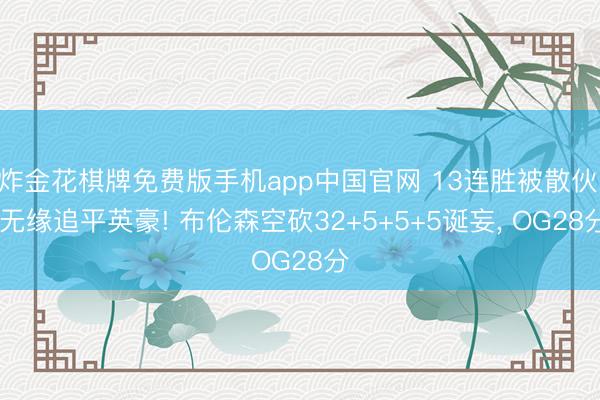 炸金花棋牌免费版手机app中国官网 13连胜被散伙， 无缘追平英豪! 布伦森空砍32+5+5+5诞妄， OG28分