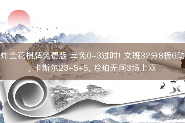 炸金花棋牌免费版 幸免0-3过时! 文班32分8板6助， 卡斯尔23+5+5， 哈珀无间3场上双