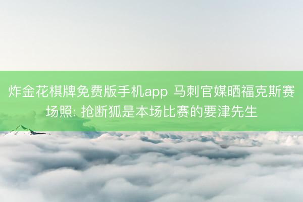 炸金花棋牌免费版手机app 马刺官媒晒福克斯赛场照: 抢断狐是本场比赛的要津先生