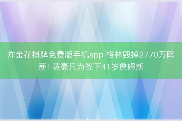 炸金花棋牌免费版手机app 格林毁掉2770万降薪! 英豪只为签下41岁詹姆斯