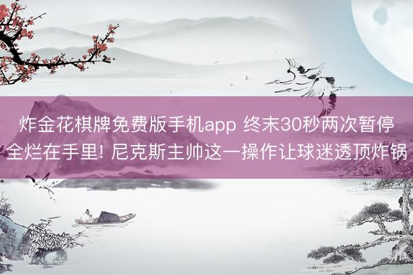 炸金花棋牌免费版手机app 终末30秒两次暂停全烂在手里! 尼克斯主帅这一操作让球迷透顶炸锅