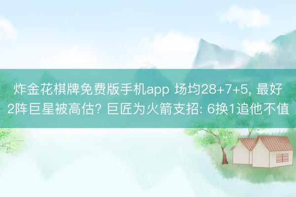 炸金花棋牌免费版手机app 场均28+7+5， 最好2阵巨星被高估? 巨匠为火箭支招: 6换1追他不值