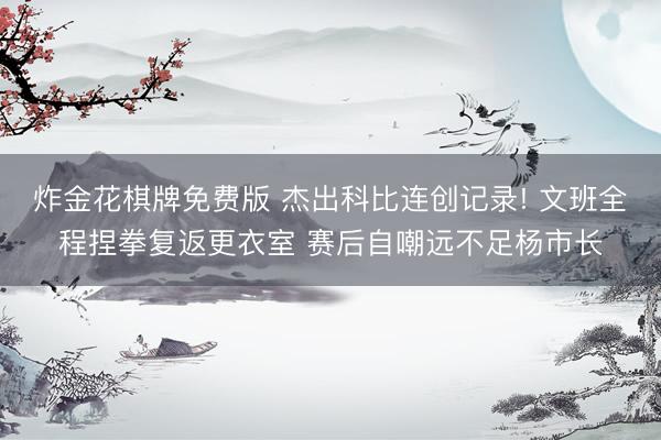炸金花棋牌免费版 杰出科比连创记录! 文班全程捏拳复返更衣室 赛后自嘲远不足杨市长