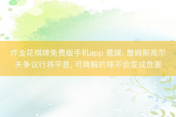 炸金花棋牌免费版手机app 意媒: 詹姆斯高尔夫争议行将平息， 可降解的球不会变成危害