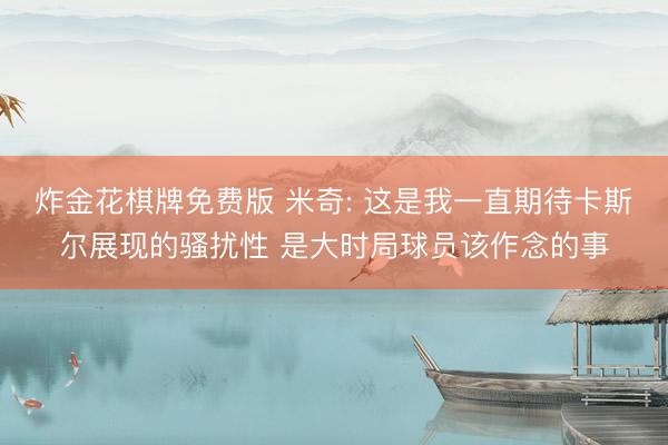 炸金花棋牌免费版 米奇: 这是我一直期待卡斯尔展现的骚扰性 是大时局球员该作念的事