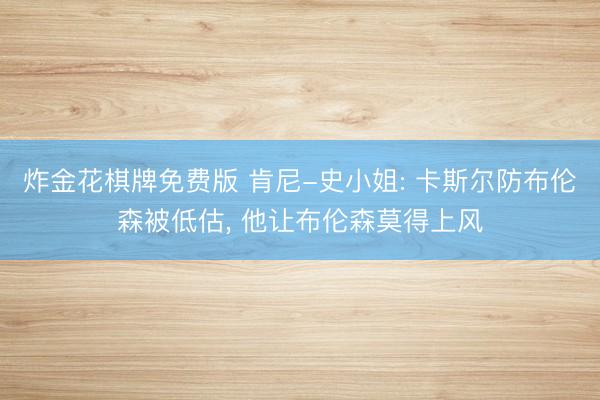 炸金花棋牌免费版 肯尼-史小姐: 卡斯尔防布伦森被低估， 他让布伦森莫得上风