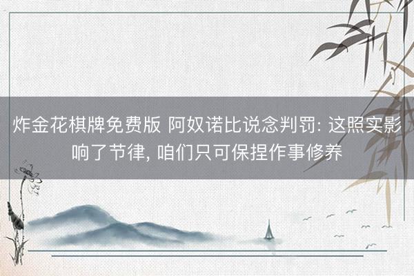 炸金花棋牌免费版 阿奴诺比说念判罚: 这照实影响了节律， 咱们只可保捏作事修养