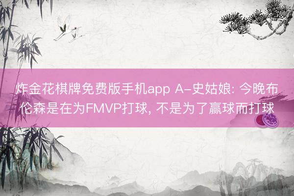 炸金花棋牌免费版手机app A-史姑娘: 今晚布伦森是在为FMVP打球， 不是为了赢球而打球