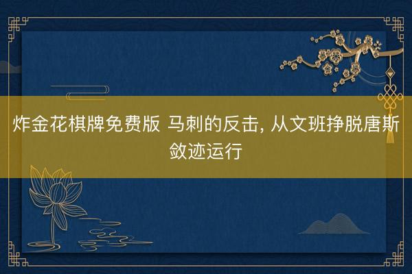 炸金花棋牌免费版 马刺的反击， 从文班挣脱唐斯敛迹运行