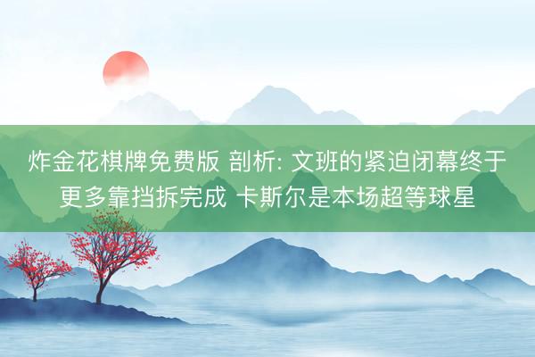 炸金花棋牌免费版 剖析: 文班的紧迫闭幕终于更多靠挡拆完成 卡斯尔是本场超等球星