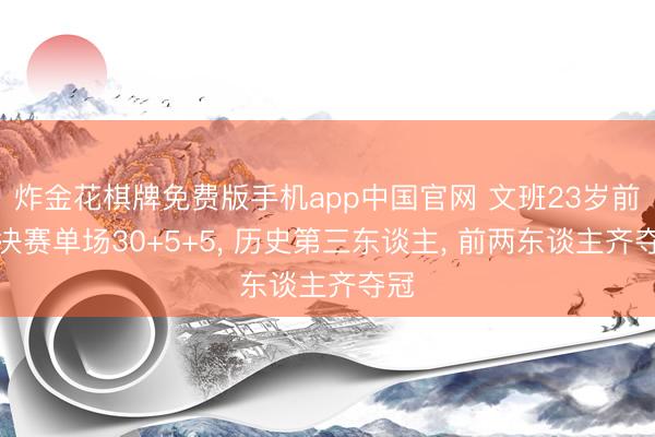 炸金花棋牌免费版手机app中国官网 文班23岁前总决赛单场30+5+5， 历史第三东谈主， 前两东谈主齐夺冠