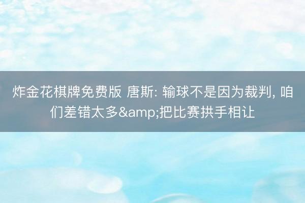 炸金花棋牌免费版 唐斯: 输球不是因为裁判， 咱们差错太多&把比赛拱手相让
