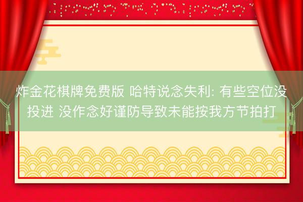 炸金花棋牌免费版 哈特说念失利: 有些空位没投进 没作念好谨防导致未能按我方节拍打