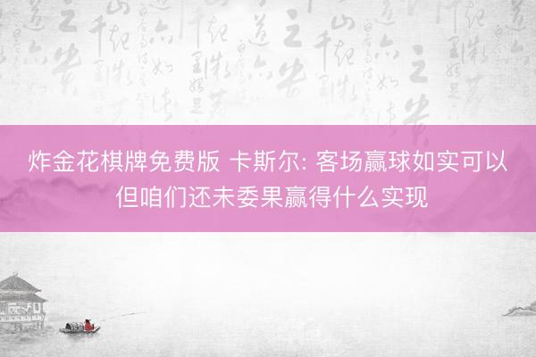 炸金花棋牌免费版 卡斯尔: 客场赢球如实可以 但咱们还未委果赢得什么实现