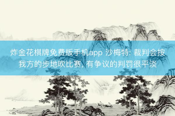 炸金花棋牌免费版手机app 沙梅特: 裁判会按我方的步地吹比赛， 有争议的判罚很平淡