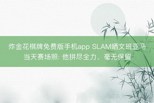 炸金花棋牌免费版手机app SLAM晒文班亚马当天赛场照: 他拼尽全力、毫无保留
