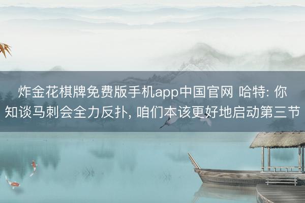 炸金花棋牌免费版手机app中国官网 哈特: 你知谈马刺会全力反扑， 咱们本该更好地启动第三节
