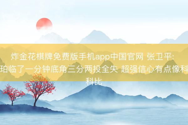 炸金花棋牌免费版手机app中国官网 张卫平: 哈珀临了一分钟底角三分两投全失 超强信心有点像科比