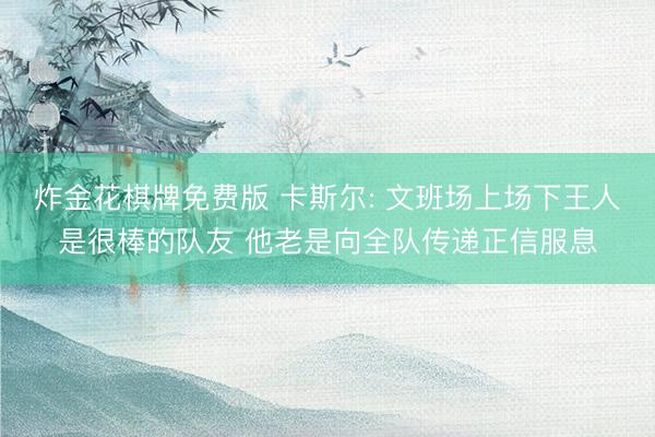 炸金花棋牌免费版 卡斯尔: 文班场上场下王人是很棒的队友 他老是向全队传递正信服息
