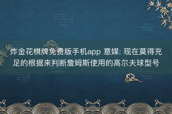 炸金花棋牌免费版手机app 意媒: 现在莫得充足的根据来判断詹姆斯使用的高尔夫球型号