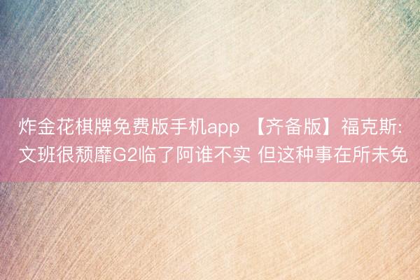 炸金花棋牌免费版手机app 【齐备版】福克斯: 文班很颓靡G2临了阿谁不实 但这种事在所未免
