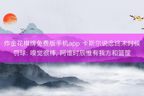 炸金花棋牌免费版手机app 卡斯尔说念终末时候罚球: 嗅觉很棒, 阿谁时辰惟有我方和篮筐