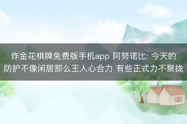 炸金花棋牌免费版手机app 阿努诺比: 今天的防护不像闲居那么王人心合力 有些正式力不聚拢