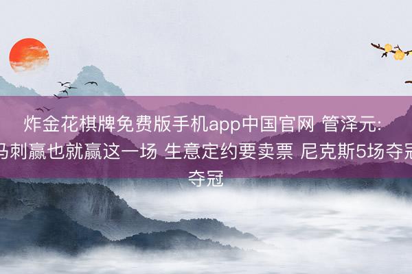 炸金花棋牌免费版手机app中国官网 管泽元: 马刺赢也就赢这一场 生意定约要卖票 尼克斯5场夺冠