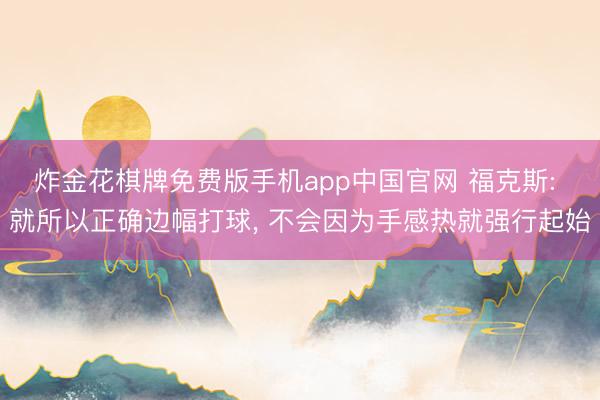 炸金花棋牌免费版手机app中国官网 福克斯: 就所以正确边幅打球, 不会因为手感热就强行起始