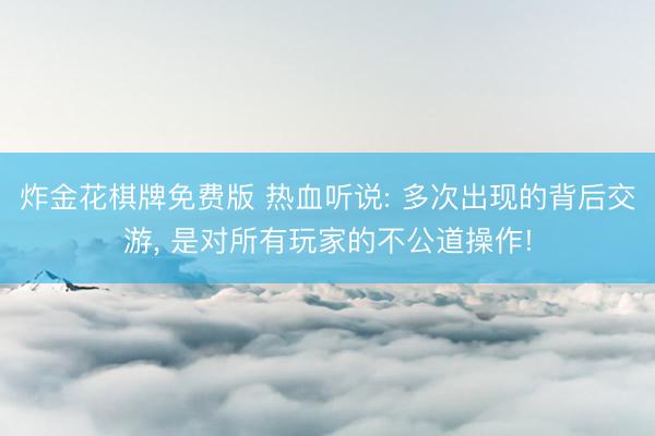 炸金花棋牌免费版 热血听说: 多次出现的背后交游， 是对所有玩家的不公道操作!